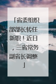 省委组织部部长转任新职！近日，三省常务副省长调整