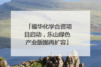 福华化学合资项目启动，乐山绿色产业版图再扩容