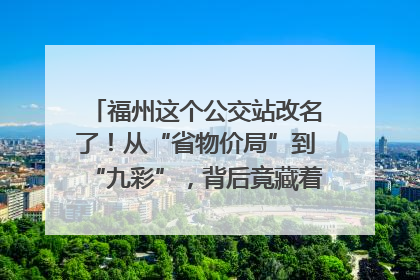 福州这个公交站改名了！从“省物价局”到“九彩”，背后竟藏着这么多故事！