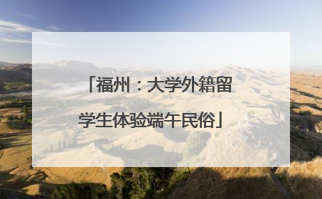 福州：大学外籍留学生体验端午民俗