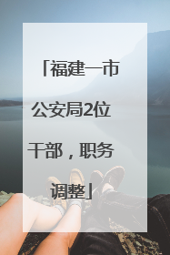 福建一市公安局2位干部，职务调整