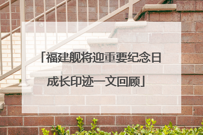 福建舰将迎重要纪念日 成长印迹一文回顾