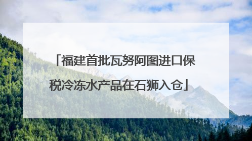 福建首批瓦努阿图进口保税冷冻水产品在石狮入仓