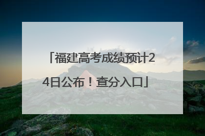 福建高考成绩预计24日公布！查分入口