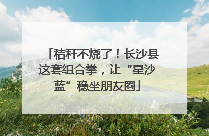 秸秆不烧了！长沙县这套组合拳，让“星沙蓝”稳坐朋友圈