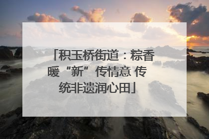 积玉桥街道：粽香暖“新”传情意 传统非遗润心田