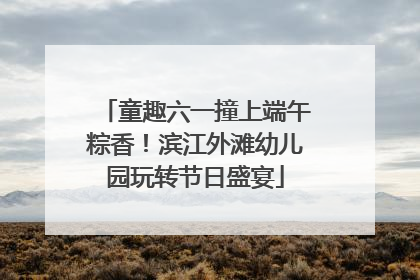 童趣六一撞上端午粽香！滨江外滩幼儿园玩转节日盛宴