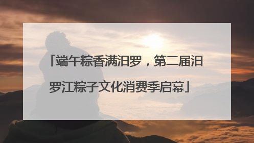 端午粽香满汨罗，第二届汨罗江粽子文化消费季启幕