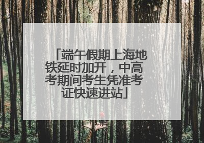 端午假期上海地铁延时加开，中高考期间考生凭准考证快速进站