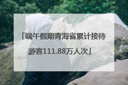 端午假期青海省累计接待游客111.88万人次