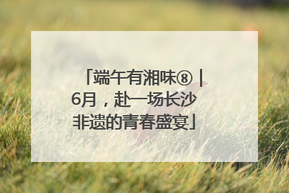 端午有湘味⑧｜6月，赴一场长沙非遗的青春盛宴