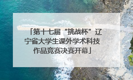 第十七届“挑战杯”辽宁省大学生课外学术科技作品竞赛决赛开幕