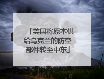 美国将原本供给乌克兰的防空部件转至中东