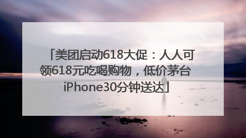 美团启动618大促：人人可领618元吃喝购物，低价茅台iPhone30分钟送达