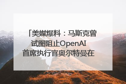 美媒爆料：马斯克曾试图阻止OpenAI首席执行官奥尔特曼在中东的AI交易