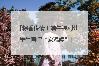 粽香传情！端午福利让学生直呼“家温暖”