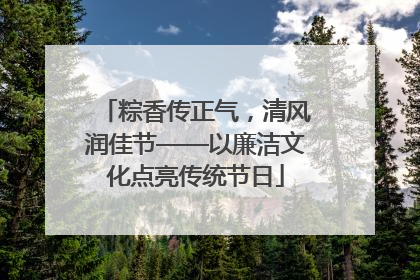 粽香传正气，清风润佳节——以廉洁文化点亮传统节日
