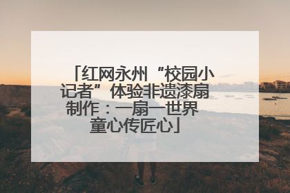 红网永州“校园小记者”体验非遗漆扇制作：一扇一世界 童心传匠心