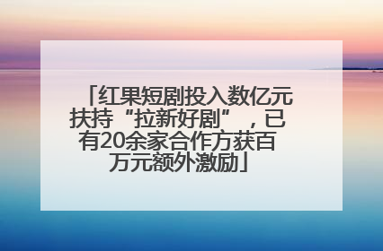 红果短剧投入数亿元扶持“拉新好剧”,已有20余家合作方获百万元额外激励