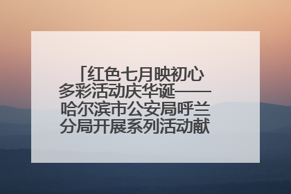 红色七月映初心 多彩活动庆华诞——哈尔滨市公安局呼兰分局开展系列活动献礼党的生日