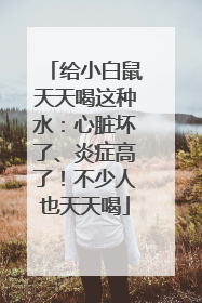 给小白鼠天天喝这种水：心脏坏了、炎症高了！不少人也天天喝