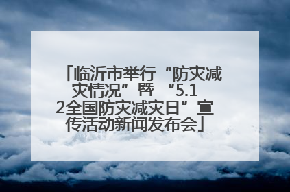 临沂市举行“防灾减灾情况”暨 “5.12全国防灾减灾日”宣传活动新闻发布会