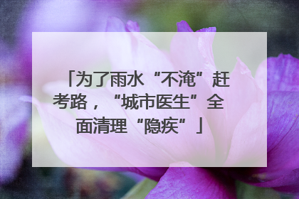 为了雨水“不淹”赶考路，“城市医生”全面清理“隐疾”