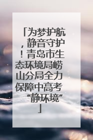 为梦护航，静音守护！青岛市生态环境局崂山分局全力保障中高考“静环境”