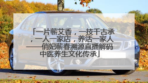 一片蕲艾香，一技千古承，一人一家店，养活一家人——俏妃蕲春溯源直播解码中医养生文化传承