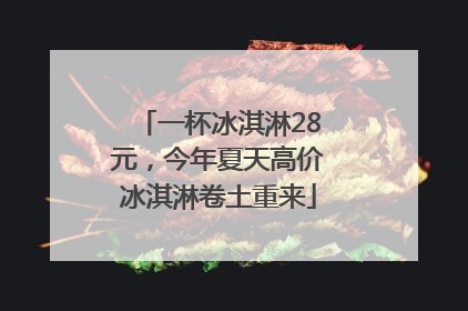 一杯冰淇淋28元，今年夏天高价冰淇淋卷土重来