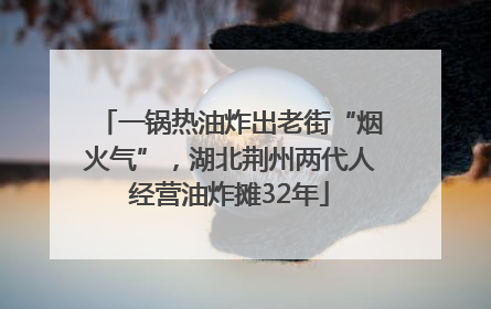 一锅热油炸出老街“烟火气”，湖北荆州两代人经营油炸摊32年