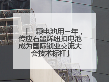 一颗电池用三年，传应石墨烯纽扣电池成为国际锁业交流大会技术标杆