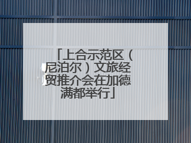 上合示范区（尼泊尔）文旅经贸推介会在加德满都举行