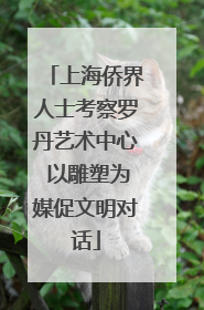 上海侨界人士考察罗丹艺术中心 以雕塑为媒促文明对话