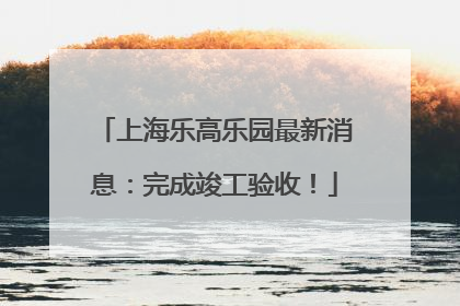 上海乐高乐园最新消息：完成竣工验收！