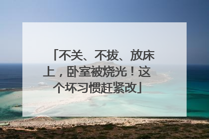 不关、不拔、放床上，卧室被烧光！这个坏习惯赶紧改