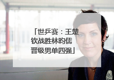 世乒赛：王楚钦战胜林昀儒 晋级男单四强