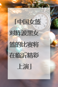 中国女篮对阵波黑女篮的比赛将在临沂精彩上演