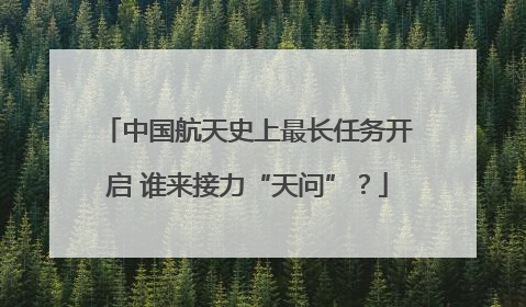 中国航天史上最长任务开启 谁来接力“天问”？