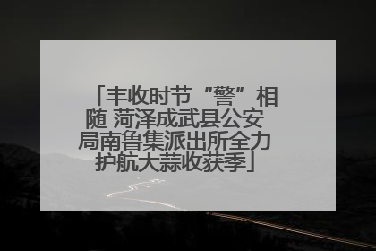 丰收时节“警”相随 菏泽成武县公安局南鲁集派出所全力护航大蒜收获季