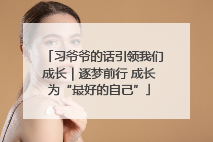 习爷爷的话引领我们成长｜逐梦前行 成长为“最好的自己”