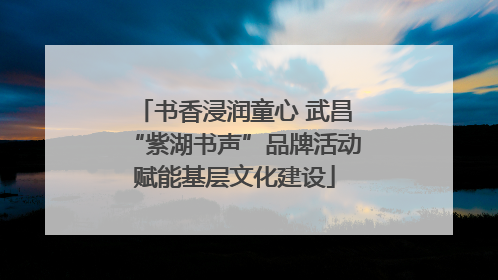 书香浸润童心 武昌“紫湖书声”品牌活动赋能基层文化建设