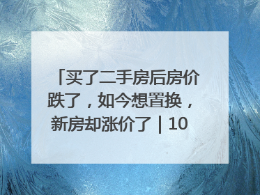 买了二手房后房价跌了，如今想置换，新房却涨价了｜100个买房故事