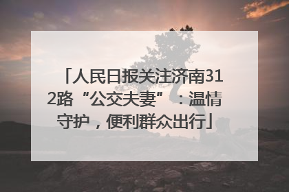 人民日报关注济南312路“公交夫妻”：温情守护，便利群众出行