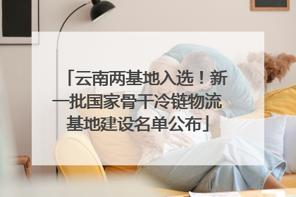 云南两基地入选！新一批国家骨干冷链物流基地建设名单公布