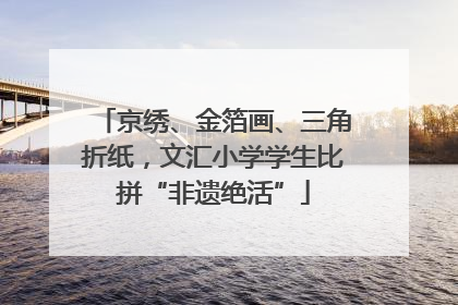 京绣、金箔画、三角折纸，文汇小学学生比拼“非遗绝活”