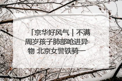 京华好风气｜不满周岁孩子肺部呛进异物 北京女警铁骑一路警灯护送