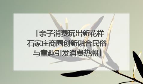 亲子消费玩出新花样 石家庄商圈创新融合民俗与童趣引发消费热潮