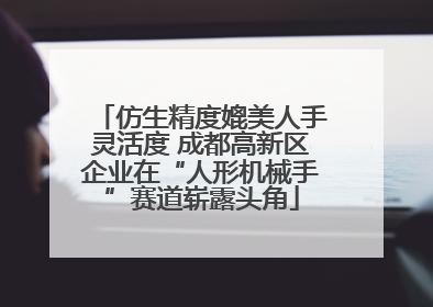 仿生精度媲美人手灵活度 成都高新区企业在“人形机械手”赛道崭露头角