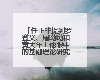 任正非提到罗登义、屠呦呦和黄大年！他眼中的基础理论研究显然并非纯理论，为什么？
